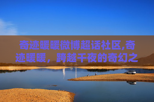 奇迹暖暖微博超话社区,奇迹暖暖，跨越千夜的奇幻之旅，探索极致浪漫的奇迹世界