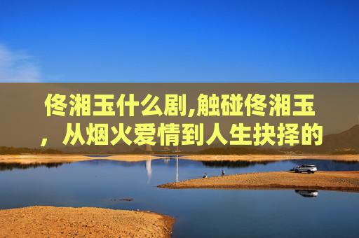 佟湘玉什么剧,触碰佟湘玉，从烟火爱情到人生抉择的深度探析