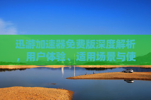 迅游加速器免费版深度解析，用户体验、适用场景与使用指南