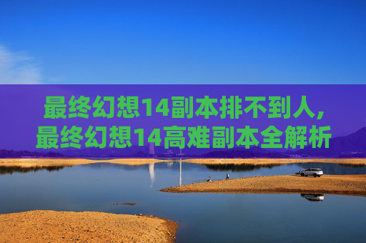 最终幻想14副本排不到人,最终幻想14高难副本全解析，从玩法到通关策略，带你深度掌握高难度副本攻略
