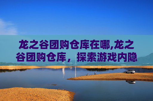 龙之谷团购仓库在哪,龙之谷团购仓库，探索游戏内隐藏的宝藏