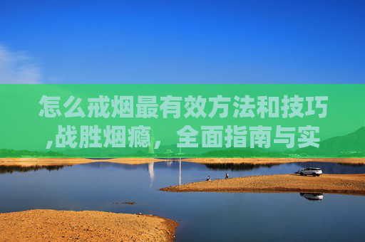 怎么戒烟最有效方法和技巧,战胜烟瘾,全面指南与实用技巧 怎么戒烟最有效方法和技巧,战胜烟瘾,全面指南与实用技巧