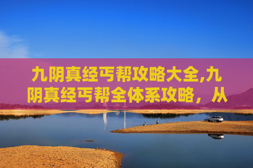 九阴真经丐帮攻略大全,九阴真经丐帮全体系攻略，从入门到高阶，把江湖变现做到极致