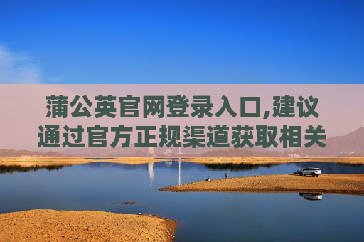 蒲公英官网登录入口,建议通过官方正规渠道获取相关服务信息，以保障内容合法性和信息准确性，避免涉及不合规内容创作