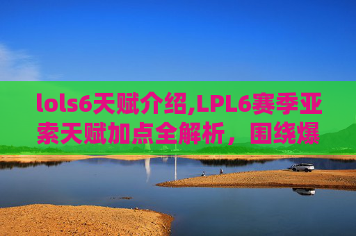 lols6天赋介绍,LPL6赛季亚索天赋加点全解析，围绕爆发与持续发育的精细化策略指南