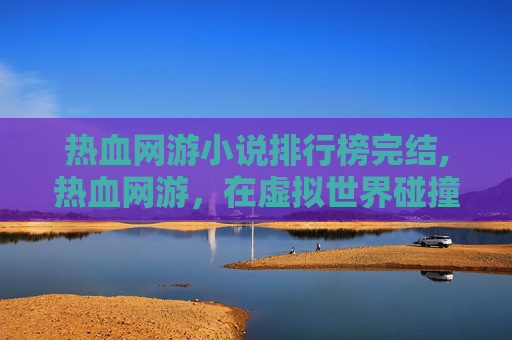 热血网游小说排行榜完结,热血网游,在虚拟世界碰撞热血,书写属于玩家的极致征程 热血网游小说排行榜完结,热血网游,在虚拟世界碰撞热血,书写属于玩家的极致征程