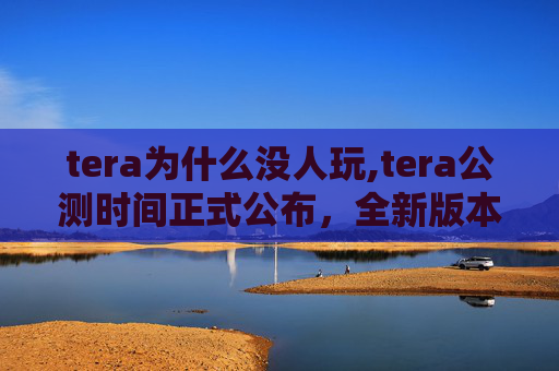 tera为什么没人玩,tera公测时间正式公布，全新版本即将开启，敬请期待