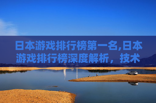 日本游戏排行榜第一名,日本游戏排行榜深度解析，技术与市场的双重博弈