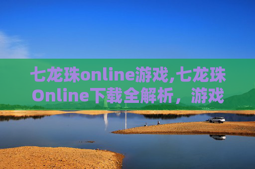 七龙珠online游戏,七龙珠Online下载全解析，游戏亮点、下载渠道与体验指南