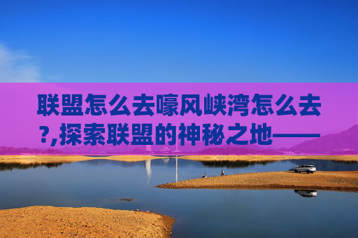 联盟怎么去嚎风峡湾怎么去?,探索联盟的神秘之地——嚎风峡湾
