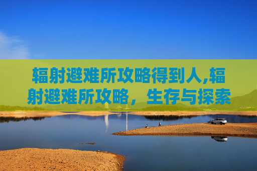 辐射避难所攻略得到人,辐射避难所攻略，生存与探索的终极指南