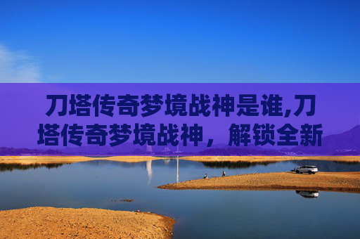 刀塔传奇梦境战神是谁,刀塔传奇梦境战神,解锁全新世界观下的热血作战新篇章 刀塔传奇梦境战神是谁,刀塔传奇梦境战神,解锁全新世界观下的热血作战新篇章