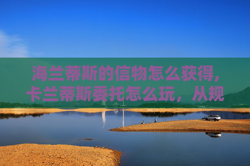 海兰蒂斯的信物怎么获得,卡兰蒂斯委托怎么玩，从规则到实操全流程解析，新手轻松上手不踩坑