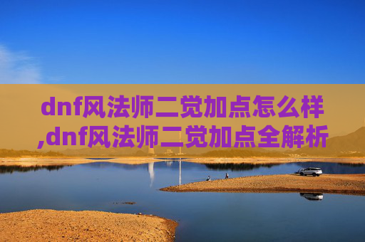 dnf风法师二觉加点怎么样,dnf风法师二觉加点全解析，掌握核心技巧助力二觉通关与进阶