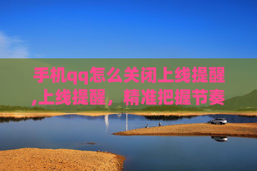 手机qq怎么关闭上线提醒,上线提醒，精准把握节奏，高效完成发布流程，顺利开启新生态