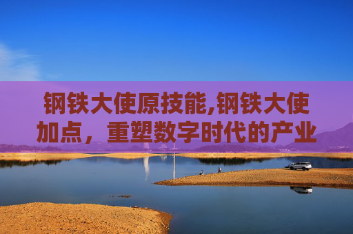 钢铁大使原技能,钢铁大使加点，重塑数字时代的产业力量，打造未来发展的核心引擎