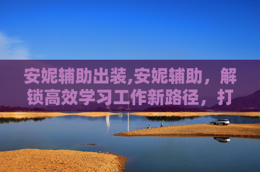 安妮辅助出装,安妮辅助,解锁高效学习工作新路径,打破成长瓶颈的关键助力 安妮辅助出装,安妮辅助,解锁高效学习工作新路径,打破成长瓶颈的关键助力