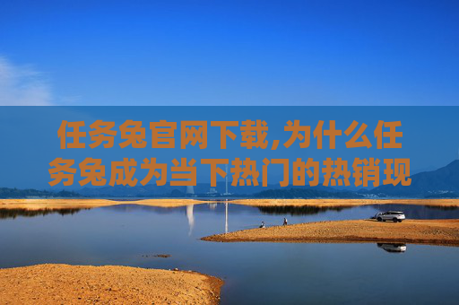 任务兔官网下载,为什么任务兔成为当下热门的热销现象？背后的逻辑与趋势分析