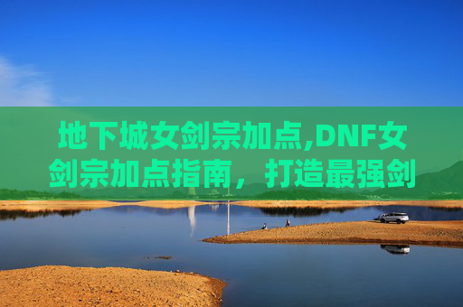地下城女剑宗加点,DNF女剑宗加点指南，打造最强剑术师