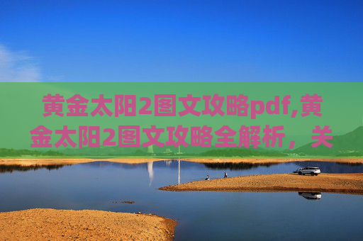 黄金太阳2图文攻略pdf,黄金太阳2图文攻略全解析，关键技巧与实战操作一步到位