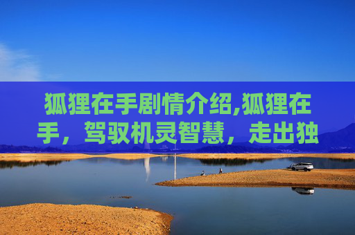 狐狸在手剧情介绍,狐狸在手，驾驭机灵智慧，走出独特人生格局