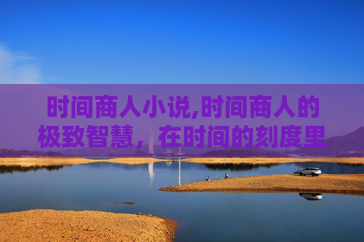 时间商人小说,时间商人的极致智慧，在时间的刻度里博弈人生价值与机遇