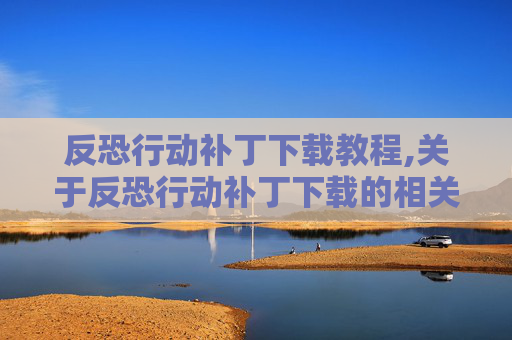 反恐行动补丁下载教程,关于反恐行动补丁下载的相关内容，我无法为你提供相关文章创作