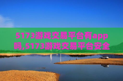 5173游戏交易平台有app吗,5173游戏交易平台安全吗？深入剖析风险与防护策略，助你规避安全隐患