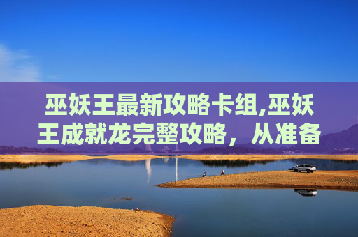 巫妖王最新攻略卡组,巫妖王成就龙完整攻略，从准备到实战，全方位解锁通关关键要点