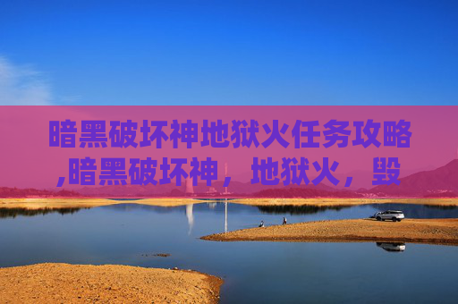 暗黑破坏神地狱火任务攻略,暗黑破坏神，地狱火，毁灭暗界的终极杀器，掠夺生灵的法宝，掀起法则重铸的狂澜