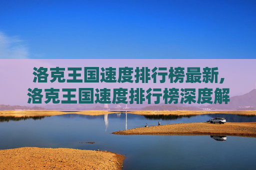 洛克王国速度排行榜最新,洛克王国速度排行榜深度解析,解锁极致速度之王全攻略 洛克王国速度排行榜最新,洛克王国速度排行榜深度解析,解锁极致速度之王全攻略