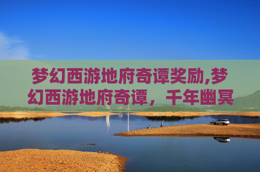 梦幻西游地府奇谭奖励,梦幻西游地府奇谭，千年幽冥暗处，风云际会现奇境