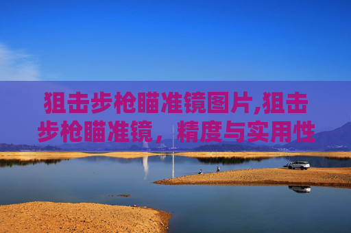 狙击步枪瞄准镜图片,狙击步枪瞄准镜，精度与实用性的双重考量，详解其核心价值与适配场景