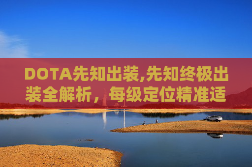 DOTA先知出装,先知终极出装全解析，每级定位精准适配，怎么配最出效果？