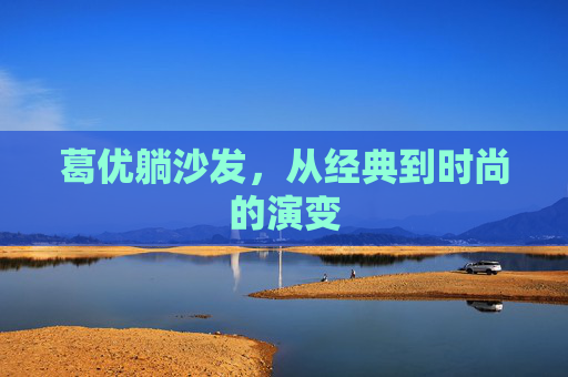 葛优躺沙发,从经典到时尚的演变 葛优躺沙发,从经典到时尚的演变