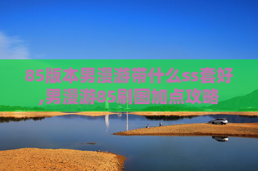 85版本男漫游带什么ss套好,男漫游85刷图加点攻略