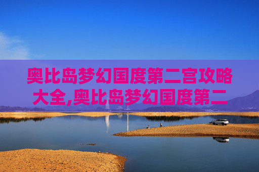 奥比岛梦幻国度第二宫攻略大全,奥比岛梦幻国度第二宫攻略，秘境探索与实用通关技巧全解析