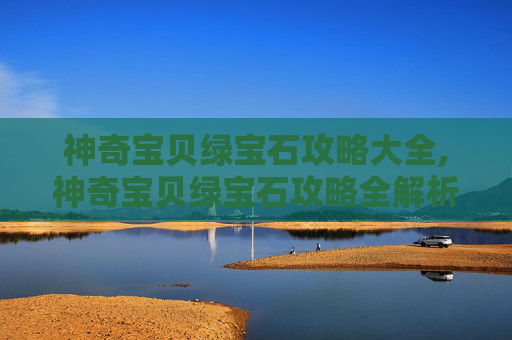 神奇宝贝绿宝石攻略大全,神奇宝贝绿宝石攻略全解析,从资源获取到实战策略,一步步玩出神兽成长之路 神奇宝贝绿宝石攻略大全,神奇宝贝绿宝石攻略全解析,从资源获取到实战策略,一步步玩出神兽成长之路
