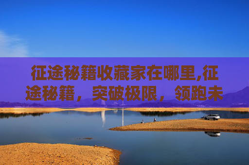 征途秘籍收藏家在哪里,征途秘籍，突破极限，领跑未来的核心力量指南