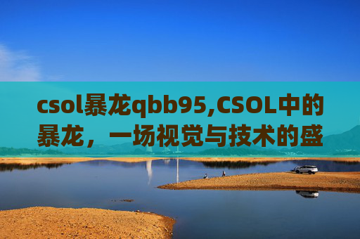 csol暴龙qbb95,CSOL中的暴龙,一场视觉与技术的盛宴 csol暴龙qbb95,CSOL中的暴龙,一场视觉与技术的盛宴