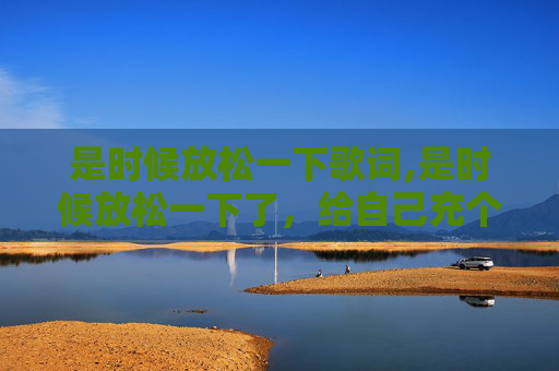 是时候放松一下歌词,是时候放松一下了,给自己充个电找回生活掌控感内容 是时候放松一下歌词,是时候放松一下了,给自己充个电找回生活掌控感内容