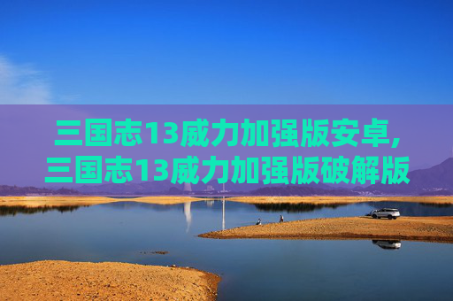 三国志13威力加强版安卓,三国志13威力加强版破解版,打破限制,畅享极致三国冒险 三国志13威力加强版安卓,三国志13威力加强版破解版,打破限制,畅享极致三国冒险