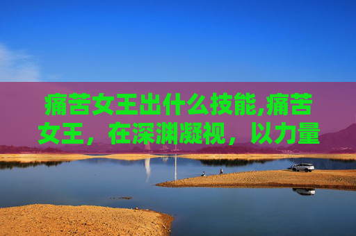 痛苦女王出什么技能,痛苦女王，在深渊凝视，以力量重塑自我破局