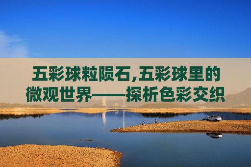 五彩球粒陨石,五彩球里的微观世界——探析色彩交织下的奇妙体验 五彩球粒陨石,五彩球里的微观世界——探析色彩交织下的奇妙体验