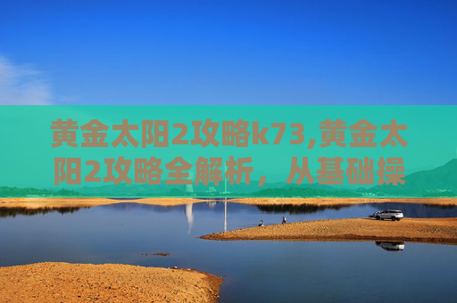 黄金太阳2攻略k73,黄金太阳2攻略全解析，从基础操作到进阶技巧，带你轻松掌握黄金太阳2游戏精髓