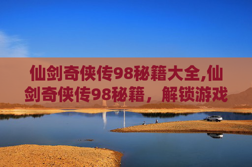 仙剑奇侠传98秘籍大全,仙剑奇侠传98秘籍，解锁游戏新境界