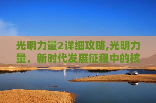 光明力量2详细攻略,光明力量,新时代发展征程中的核心指引与磅礴动能 光明力量2详细攻略,光明力量,新时代发展征程中的核心指引与磅礴动能