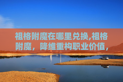 祖格附魔在哪里兑换,祖格附魔，降维重构职业价值，重塑游戏世界秩序
