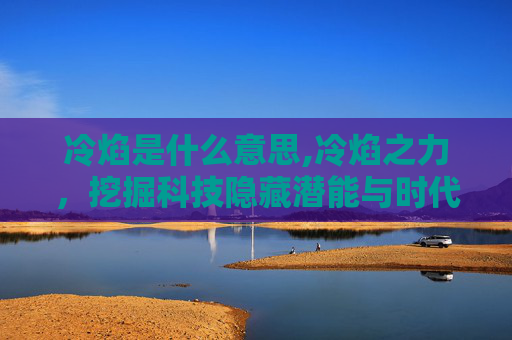 冷焰是什么意思,冷焰之力，挖掘科技隐藏潜能与时代价值