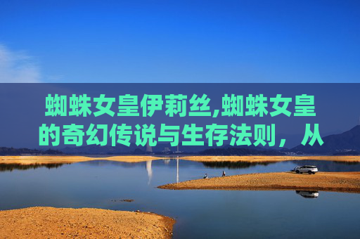 蜘蛛女皇伊莉丝,蜘蛛女皇的奇幻传说与生存法则，从神话神域到现实探索